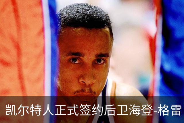 凯尔特人正式签约后卫海登-格雷，期待新赛季表现
