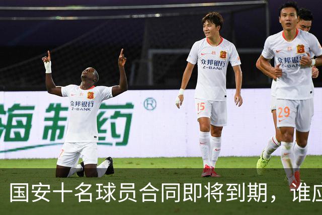 国安十名球员合同即将到期，谁应续约，谁难留？