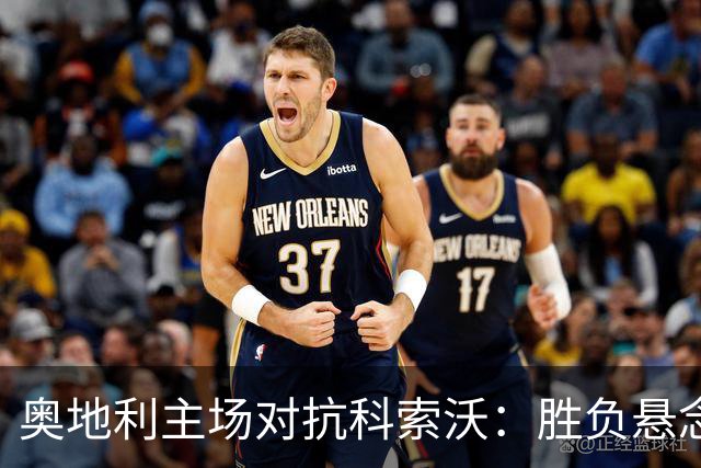 奥地利主场对抗科索沃：胜负悬念与冷门可能
